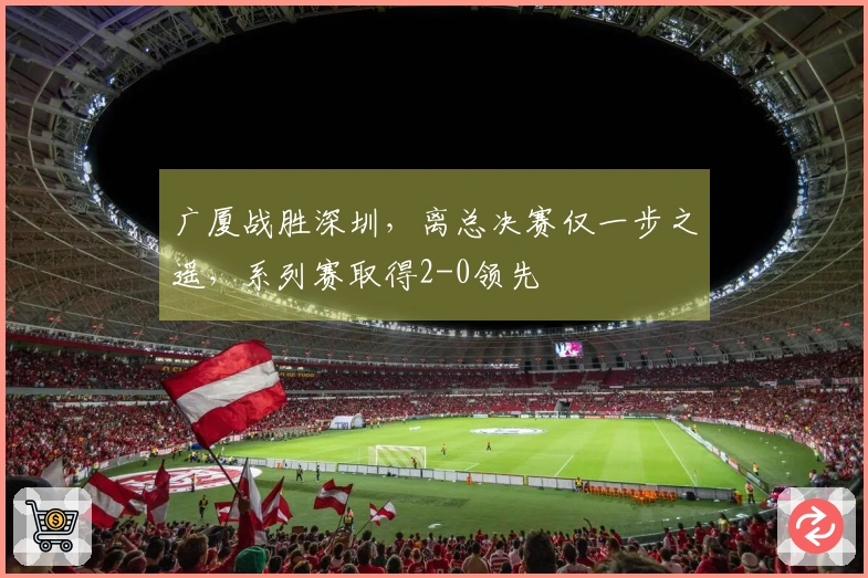 广厦战胜深圳，离总决赛仅一步之遥，系列赛取得2-0领先