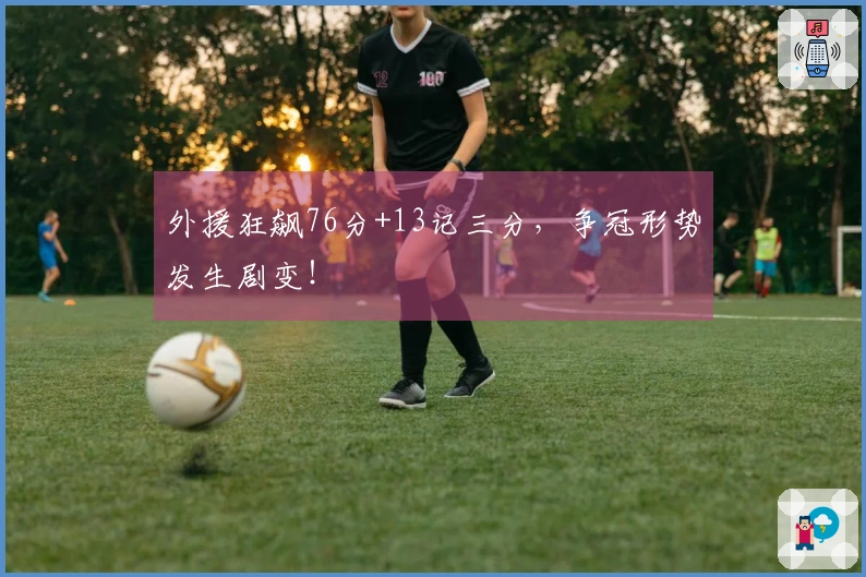外援狂飙76分+13记三分，争冠形势发生剧变！